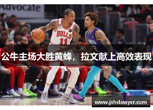 公牛主场大胜黄蜂，拉文献上高效表现