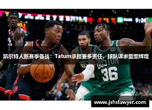 凯尔特人新赛季备战：Tatum承担更多责任，球队谋求重塑辉煌