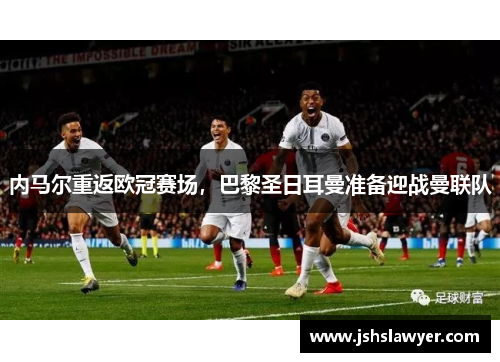 内马尔重返欧冠赛场，巴黎圣日耳曼准备迎战曼联队