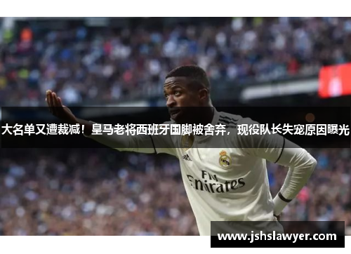 大名单又遭裁减！皇马老将西班牙国脚被舍弃，现役队长失宠原因曝光