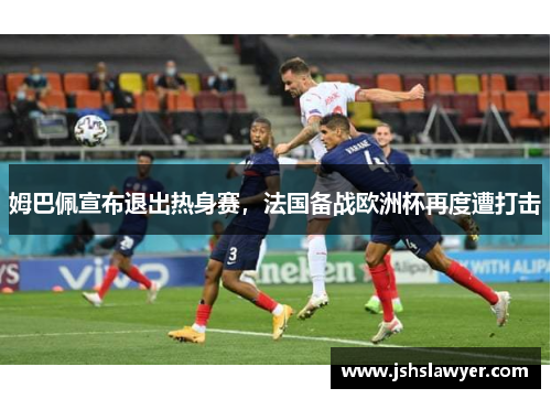 姆巴佩宣布退出热身赛，法国备战欧洲杯再度遭打击