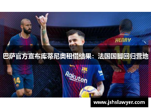 巴萨官方宣布库蒂尼奥租借结果：法国国脚回归营地