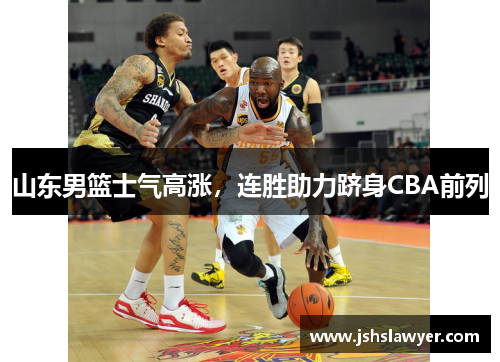 山东男篮士气高涨，连胜助力跻身CBA前列