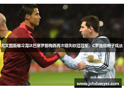 尤文图斯爆冷淘汰巴塞罗那梅西再次错失欧冠冠军，C罗独揽帽子戏法